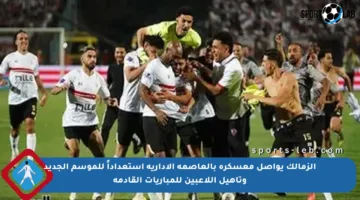 الزمالك يواصل معسكره بالعاصمة الإدارية استعداداً للموسم الجديد وتأهيل اللاعبين للمباريات القادمة